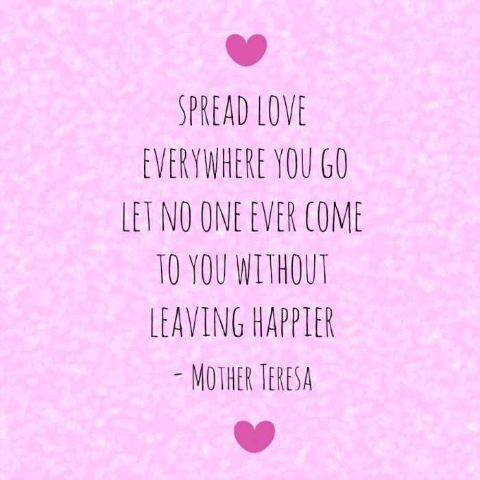 Spread love everywhere you go. Let no one ever come to you without