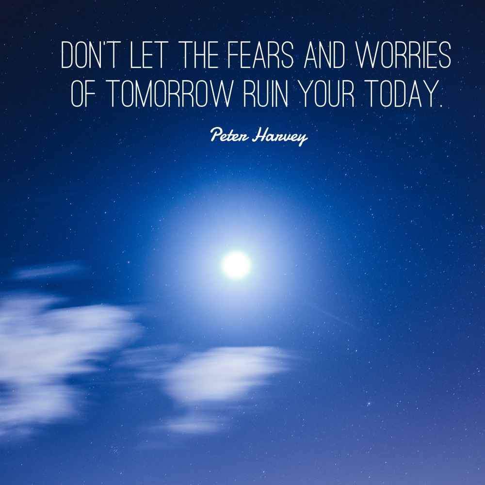 Don't let the fears of tomorrow ruin your today